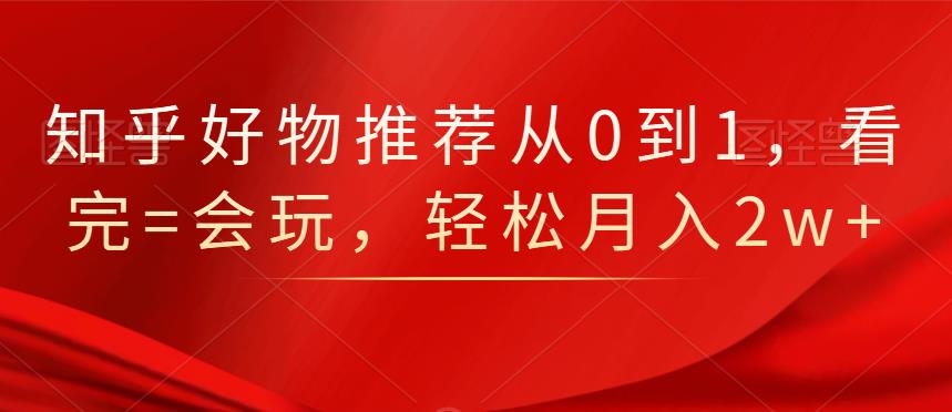 知乎好物推荐从0到1，看完=会玩，轻松月入2w-久创网