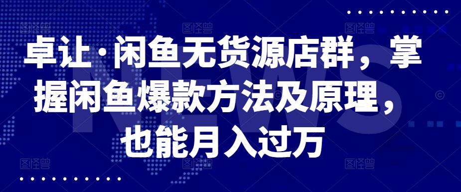 卓让·闲鱼无货源店群，掌握闲鱼爆款方法及原理，也能月入过万-久创网