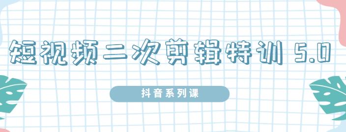 陆明明·短视频二次剪辑特训5.0，1部手机就可以操作，0基础掌握短视频二次剪辑和混剪技术-久创网