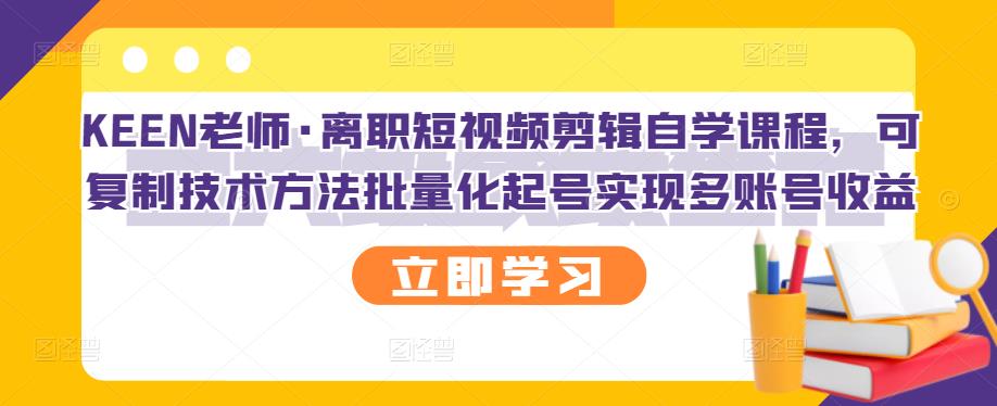 KEEN老师·离职短视频剪辑自学课程，可复制技术方法批量化起号实现多账号收益-久创网