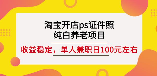 淘宝开店ps证件照，纯白养老项目，单人兼职稳定日100元(教程 软件 素材)-久创网