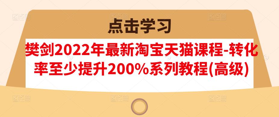 樊剑2022年最新淘宝天猫课程-转化率至少提升200%系列教程(高级)-久创网