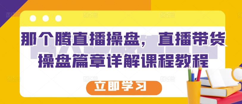 那个腾直播操盘，直播带货操盘篇章详解课程教程-久创网