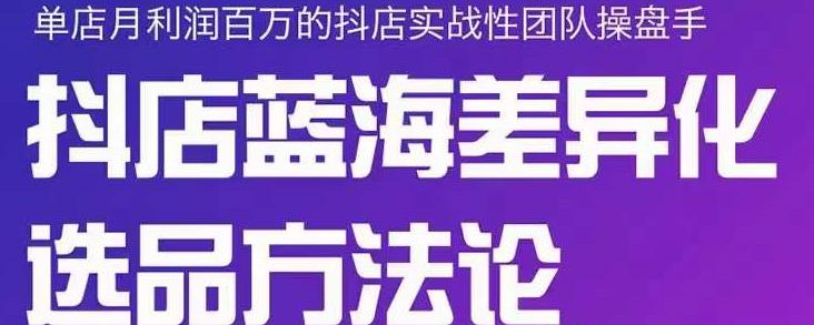 小卒抖店终极蓝海差异化选品方法论，全面介绍抖店无货源选品的所有方法-久创网