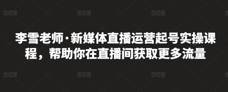 李雪老师·新媒体直播运营起号实操课程，帮助你在直播间获取更多流量-久创网