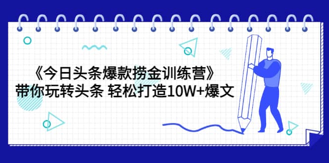 《今日头条爆款捞金训练营》带你玩转头条 轻松打造10W 爆文（44节课）-久创网