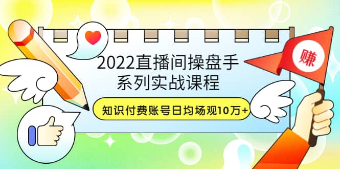 2022直播间操盘手系列实战课程：知识付费账号日均场观10万 (21节视频课)-久创网