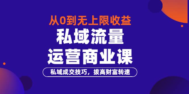 从0到无上限收益的《私域流量运营商业课》私域成交技巧，拔高财富转速-久创网