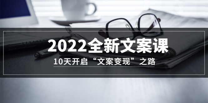 2022全新文案课：10天开启“文案变现”之路~从0基础开始学（价值399）-久创网