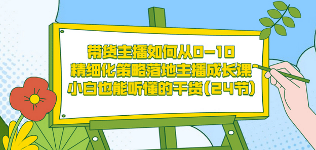 带货主播如何从0-10，精细化策略落地主播成长课，小白也能听懂的干货(24节)-久创网