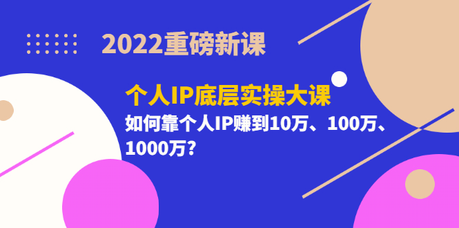 2022重磅新课《个人IP底层实操大课》如何靠个人IP赚到10万、100万、1000万-久创网