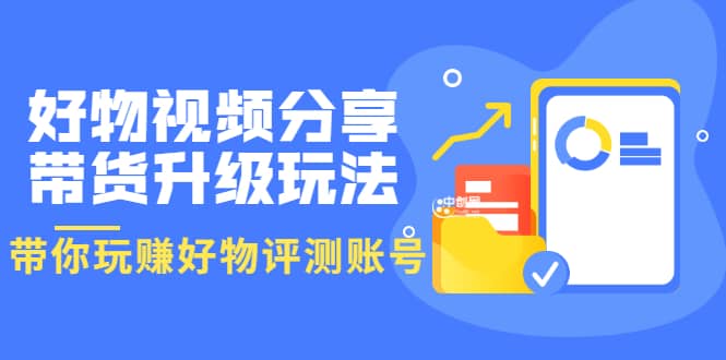 好物视频分享带货升级玩法：玩赚好物评测账号，月入10个W（1小时详细教程）-久创网