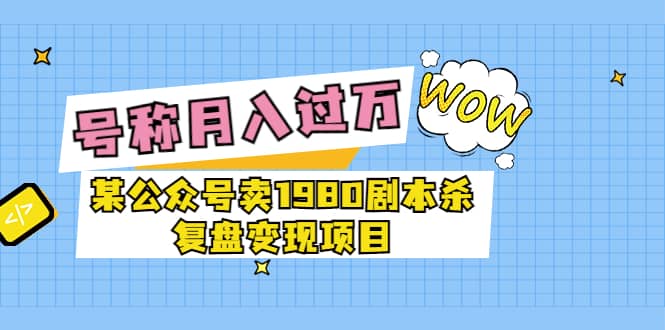 某公众号卖1980剧本杀复盘变现项目，号称月入10000 这两年非常火-久创网