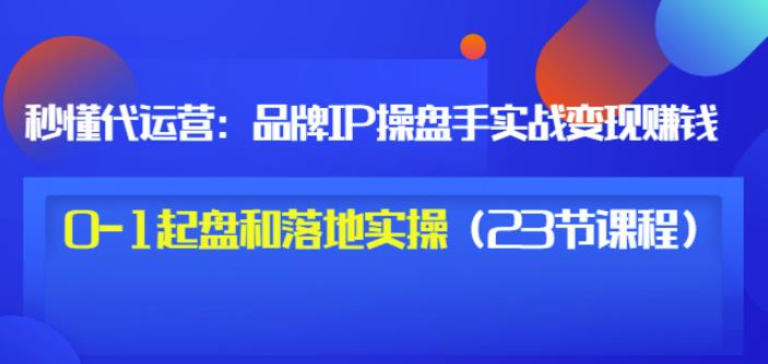 秒懂代运营：品牌IP操盘手实战赚钱，0-1起盘和落地实操（23节课程）价值199-久创网