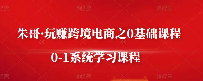 朱哥·玩赚跨境电商之0基础课程，0-1系统学习课程-久创网