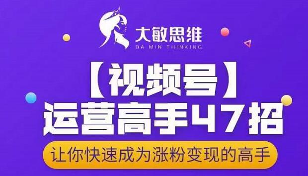 大敏思维-视频号运营高手47招，让你快速成为涨粉变现高手-久创网