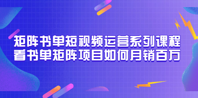 矩阵书单短视频运营系列课程，看书单矩阵项目如何月销百万（20节视频课）-久创网