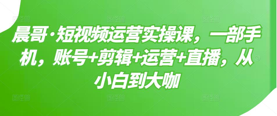 短视频运营实操课，一部手机，账号 剪辑 运营 直播，从小白到大咖-久创网