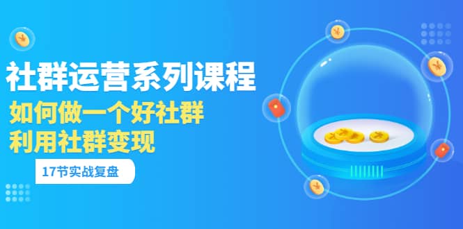 「社群运营系列课程」如何做一个好社群，利用社群变现（17节实战复盘）-久创网