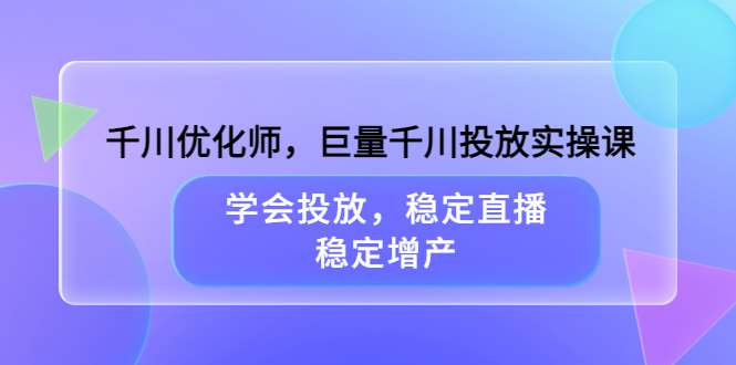 千川优化师，巨量千川投放实操课，学会投放，稳定直播，稳定增产-久创网