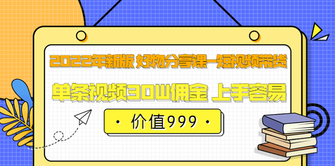 2022年新版 好物分享课-短视频带货：单条视频30W佣金 上手容易（价值999）-久创网