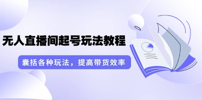 无人直播间起号玩法教程：囊括各种玩法，提高带货效率（17节课）-久创网