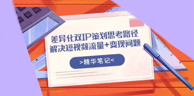 差异化双IP策划思考路径，解决短视频流量 变现问题（精华笔记）-久创网