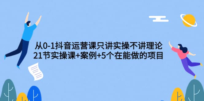 从0-1抖音运营课只讲实操不讲理论：21节实操课 案例 5个在能做的项目-久创网