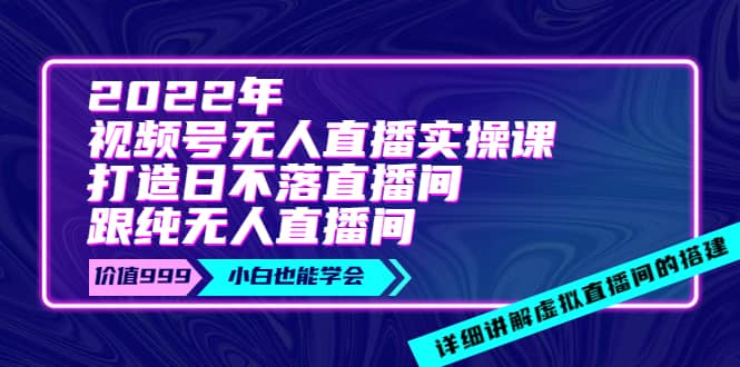 2022年《视频号无人直播实操课》打造日不落直播间 纯无人直播间-久创网