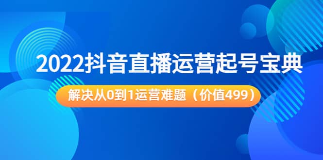 2022抖音直播运营起号宝典：解决从0到1运营难题（价值499）-久创网