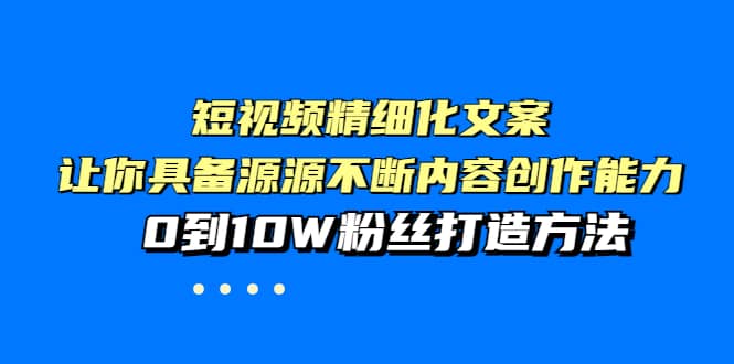 短视频精细化文案，让你具备源源不断内容创作能力，0到10W粉丝打造方法-久创网