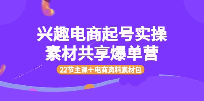 兴趣电商起号实操素材共享爆单营（22节主课＋电商资料素材包）-久创网