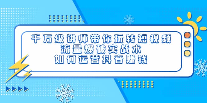 千万级讲师带你玩转短视频，流量爆破实战术，如何运营抖音赚钱-久创网