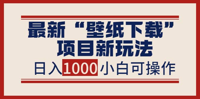 最新“壁纸下载”项目新玩法，小白零基础照抄也能日入1000-久创网