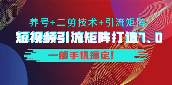 短视频引流矩阵打造7.0，养号 二剪技术 引流矩阵 一部手机搞定-久创网