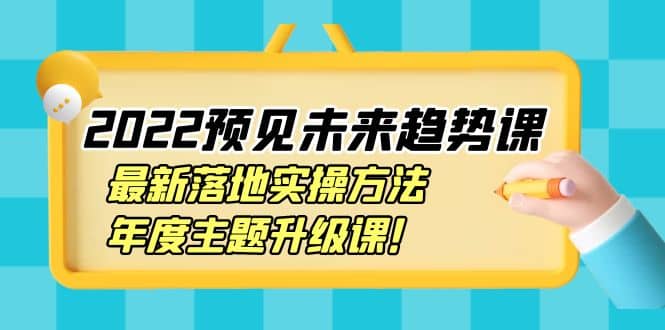 2022预见未来趋势课：最新落地实操方法，年度主题升级课-久创网