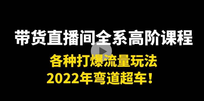 带货直播间全系高阶课程：各种打爆流量玩法，2022年弯道超车-久创网