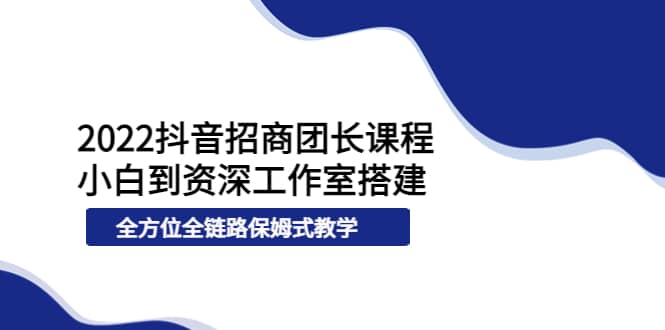 2022抖音招商团长课程，从小白到资深工作室搭建，全方位全链路保姆式教学-久创网