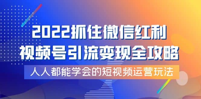 2022抓住微信红利，视频号引流变现全攻略，人人都能学会的短视频运营玩法-久创网