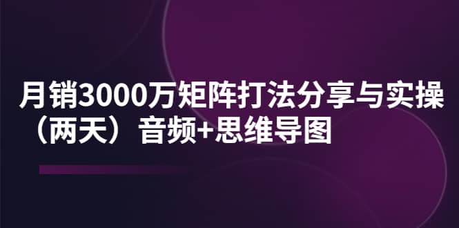 某线下培训：月销3000万矩阵打法分享与实操（两天）音频 思维导图-久创网