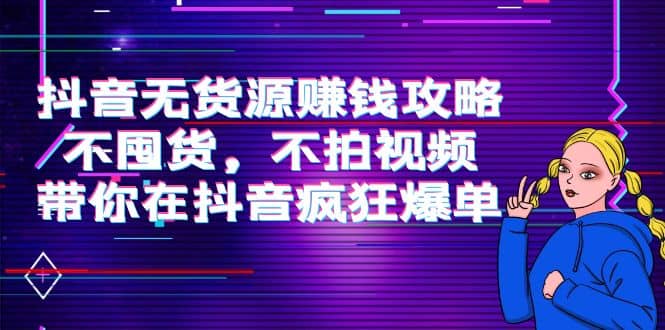 抖音无货源赚钱攻略，不囤货，不拍视频，带你在抖音疯狂爆单-久创网