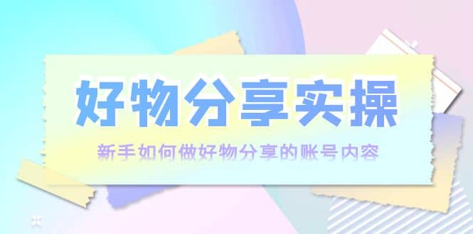 好物分享实操：新手如何做好物分享的账号内容，实操教学-久创网