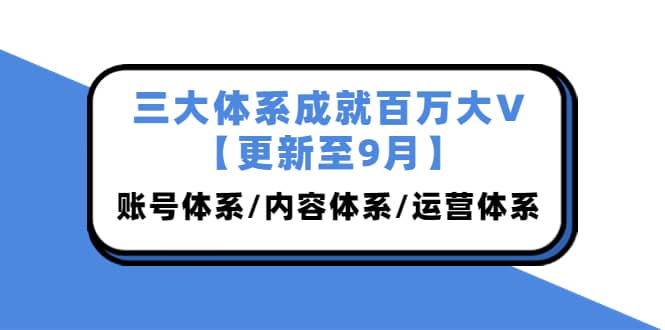 三大体系成就百万大V【更新至9月】，账号体系/内容体系/运营体系 (26节课)-久创网