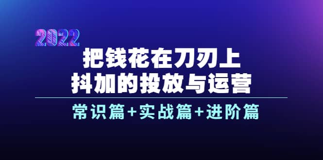 把钱花在刀刃上，抖加的投放与运营：常识篇 实战篇 进阶篇（28节课）-久创网