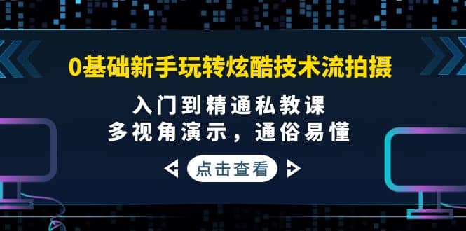 0基础新手玩转炫酷技术流拍摄：入门到精通私教课，多视角演示，通俗易懂-久创网