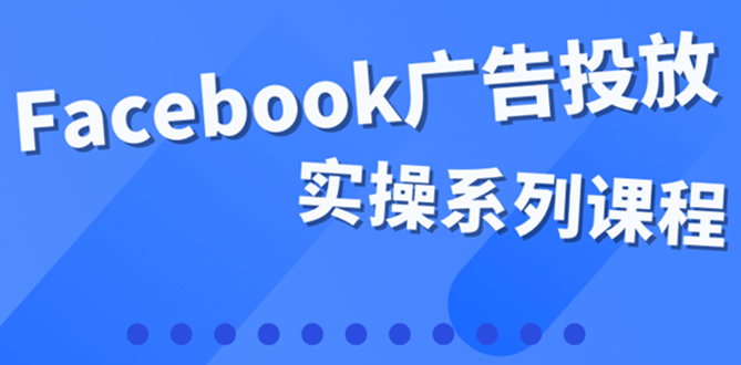 百万级广告操盘手带你玩Facebook全系列投放：运营和广告优化技能实操-久创网