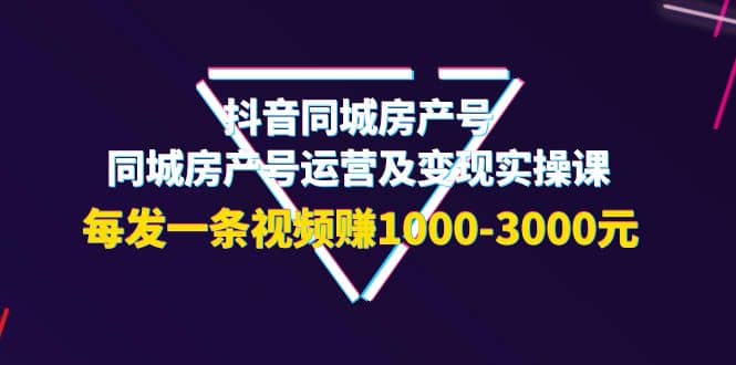 抖音同城房产号，同城房产号运营及变现实操课，每发一条视频赚1000-3000元-久创网