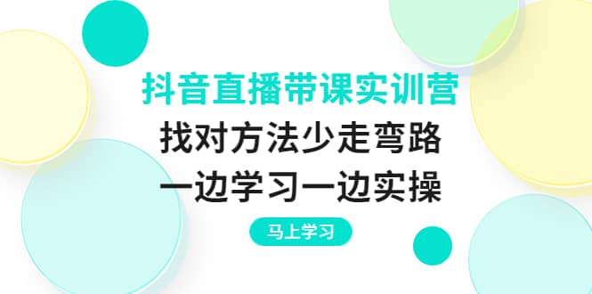 抖音直播带课实训营：找对方法少走弯路，一边学习一边实操-久创网