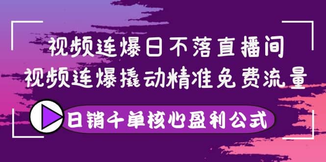 视频连爆日不落直播间，视频连爆撬动精准免费流量，日销千单核心盈利公式-久创网