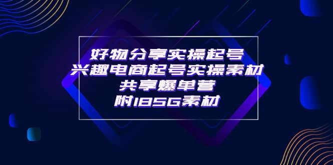 某收费培训·好物分享实操起号 兴趣电商起号实操素材共享爆单营（185G素材)-久创网